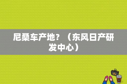 尼桑车产地？（东风日产研发中心）-图1