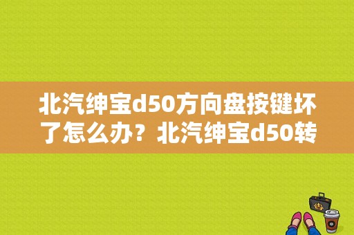 北汽绅宝d50方向盘按键坏了怎么办？北汽绅宝d50转向角故障-图1