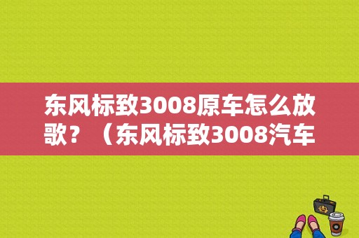 东风标致3008原车怎么放歌？（东风标致3008汽车之家）-图1