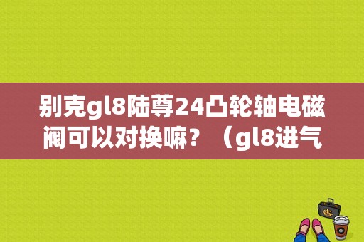 别克gl8陆尊24凸轮轴电磁阀可以对换嘛？（gl8进气凸轮电池阀故障）-图1