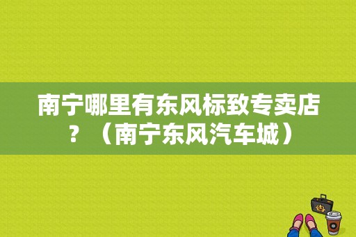 南宁哪里有东风标致专卖店？（南宁东风汽车城）-图1