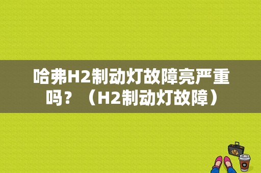 哈弗H2制动灯故障亮严重吗？（H2制动灯故障）-图1