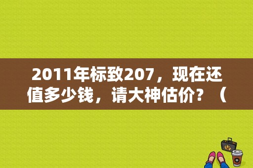 2011年标致207，现在还值多少钱，请大神估价？（东风标致2o7价格）-图1