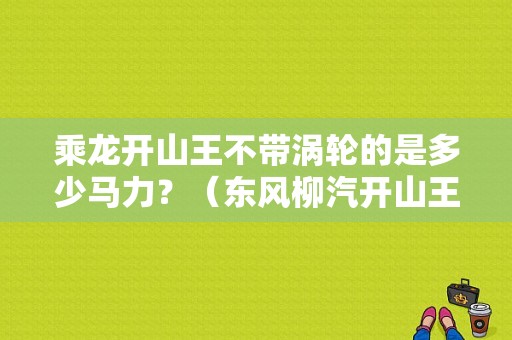 乘龙开山王不带涡轮的是多少马力？（东风柳汽开山王二手车）-图1