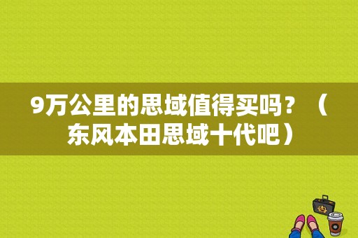 9万公里的思域值得买吗？（东风本田思域十代吧）-图1