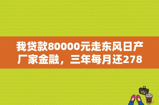 我贷款80000元走东风日产厂家金融，三年每月还2784元左右，是否贵了？（东风日产最新消息）-图1