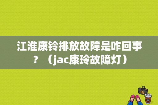 江淮康铃排放故障是咋回事？（jac康玲故障灯）-图1