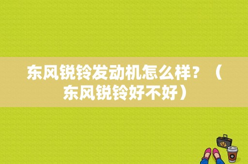 东风锐铃发动机怎么样？（东风锐铃好不好）-图1
