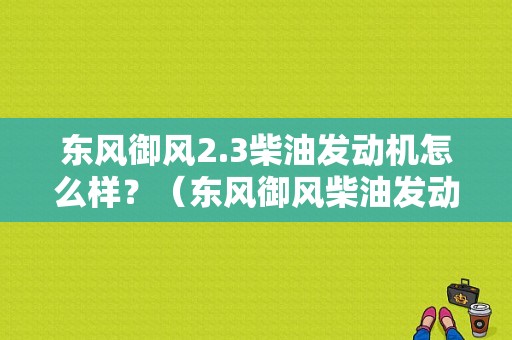 东风御风2.3柴油发动机怎么样？（东风御风柴油发动机）-图1