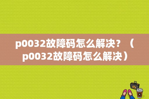 p0032故障码怎么解决？（p0032故障码怎么解决）-图1