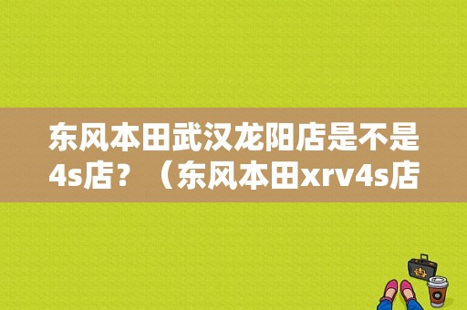 东风本田武汉龙阳店是不是4s店？（东风本田xrv4s店地址）-图1