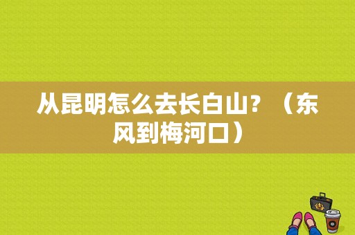 从昆明怎么去长白山？（东风到梅河口）-图1