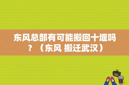 东风总部有可能搬回十堰吗？（东风 搬迁武汉）-图1