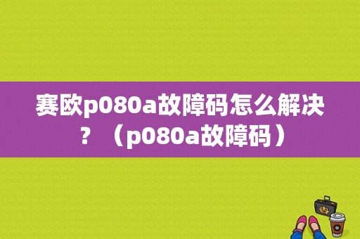 赛欧p080a故障码怎么解决？（p080a故障码）-图1