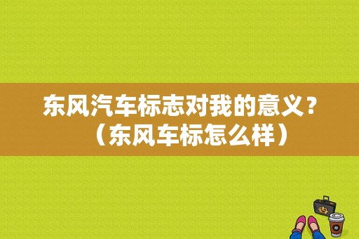 东风汽车标志对我的意义？（东风车标怎么样）-图1