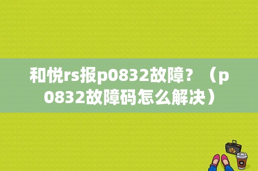和悦rs报p0832故障？（p0832故障码怎么解决）-图1