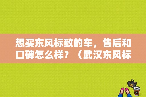想买东风标致的车，售后和口碑怎么样？（武汉东风标致售后服务）-图1