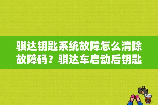 骐达钥匙系统故障怎么清除故障码？骐达车启动后钥匙灯闪烁故障灯亮了-图1