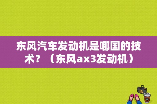 东风汽车发动机是哪国的技术？（东风ax3发动机）-图1
