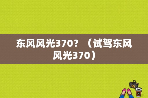 东风风光370？（试驾东风风光370）-图1