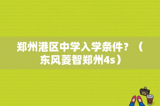 郑州港区中学入学条件？（东风菱智郑州4s）-图2