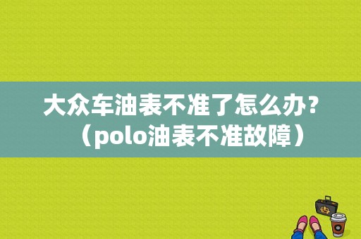 大众车油表不准了怎么办？（polo油表不准故障）-图1