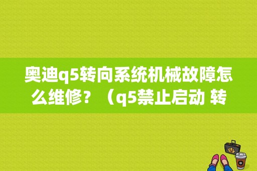 奥迪q5转向系统机械故障怎么维修？（q5禁止启动 转向故障）-图1