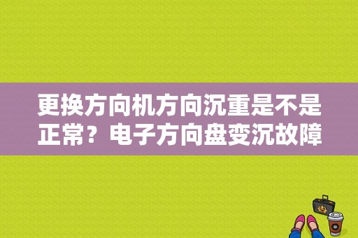 更换方向机方向沉重是不是正常？电子方向盘变沉故障-图1