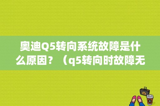 奥迪Q5转向系统故障是什么原因？（q5转向时故障无法起动）-图1