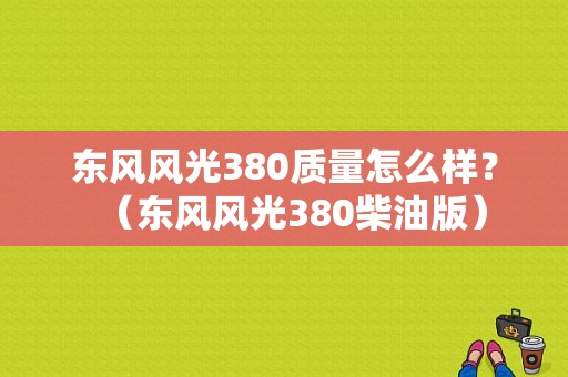 东风风光380质量怎么样？（东风风光380柴油版）-图1
