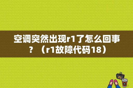空调突然出现r1了怎么回事？（r1故障代码18）-图1