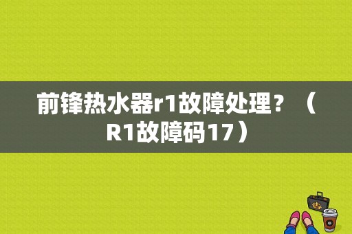 前锋热水器r1故障处理？（R1故障码17）-图1