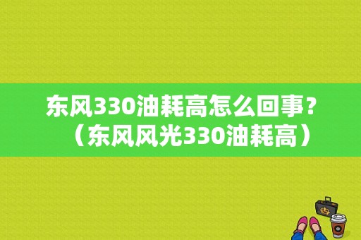东风330油耗高怎么回事？（东风风光330油耗高）-图1