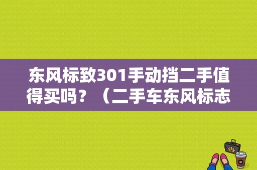 东风标致301手动挡二手值得买吗？（二手车东风标志301）-图1