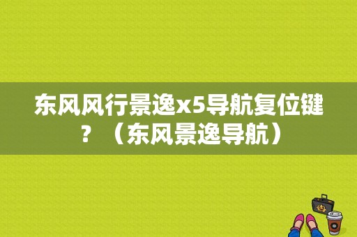 东风风行景逸x5导航复位键？（东风景逸导航）-图1