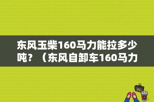 东风玉柴160马力能拉多少吨？（东风自卸车160马力）-图1