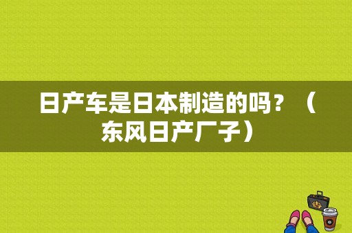 日产车是日本制造的吗？（东风日产厂子）-图1