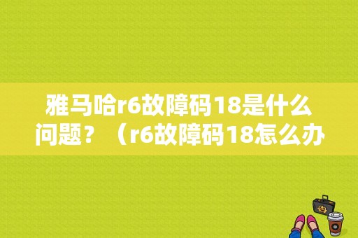 雅马哈r6故障码18是什么问题？（r6故障码18怎么办）-图1