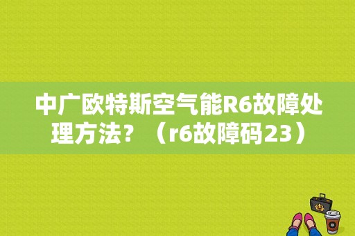 中广欧特斯空气能R6故障处理方法？（r6故障码23）-图1