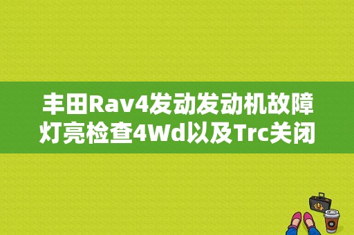 丰田Rav4发动发动机故障灯亮检查4Wd以及Trc关闭？（rav4行车电脑 故障）-图1