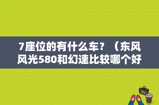 7座位的有什么车？（东风风光580和幻速比较哪个好）-图1