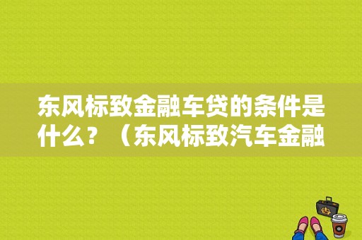 东风标致金融车贷的条件是什么？（东风标致汽车金融）-图1