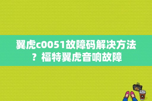 翼虎c0051故障码解决方法？福特翼虎音响故障-图1