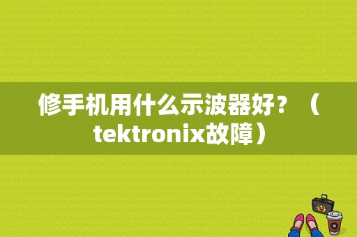 修手机用什么示波器好？（tektronix故障）-图1
