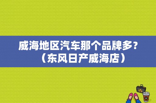 威海地区汽车那个品牌多？（东风日产威海店）-图1