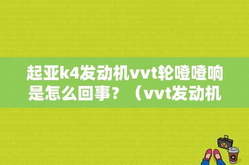 起亚k4发动机vvt轮噔噔响是怎么回事？（vvt发动机加速故障灯闪）-图1
