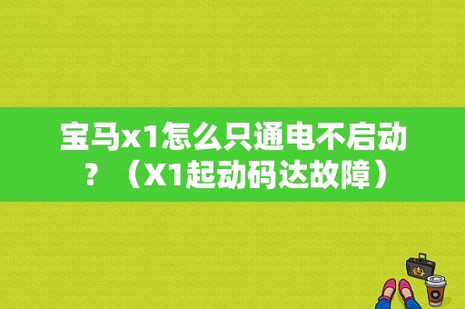 宝马x1怎么只通电不启动？（X1起动码达故障）-图1