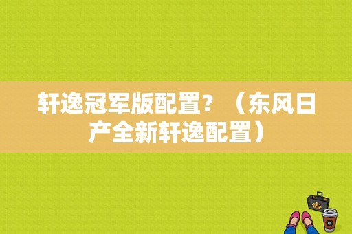 轩逸冠军版配置？（东风日产全新轩逸配置）-图1