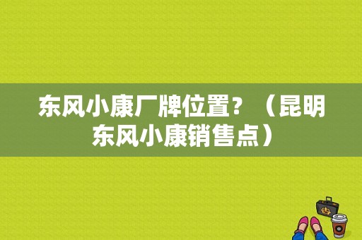 东风小康厂牌位置？（昆明东风小康销售点）-图1