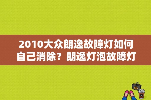 2010大众朗逸故障灯如何自己消除？朗逸灯泡故障灯亮复位-图1